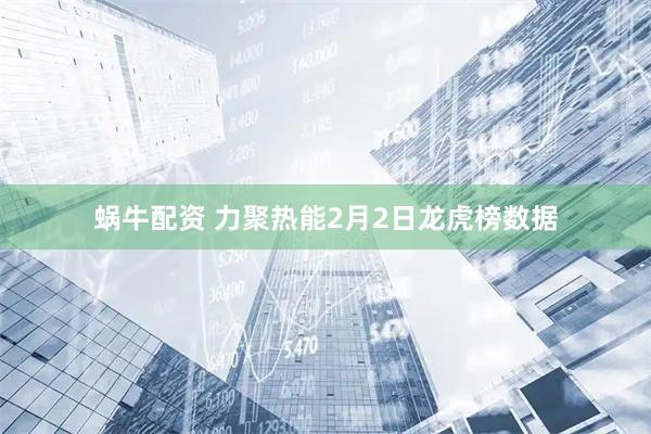 蜗牛配资 力聚热能2月2日龙虎榜数据