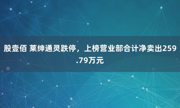 股壹佰 莱绅通灵跌停，上榜营业部合计净卖出259.79万元