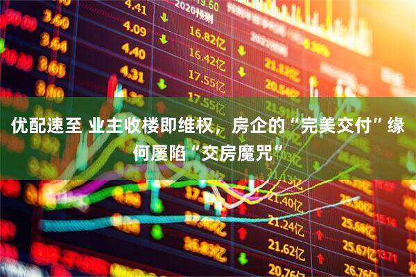 优配速至 业主收楼即维权，房企的“完美交付”缘何屡陷“交房魔咒”