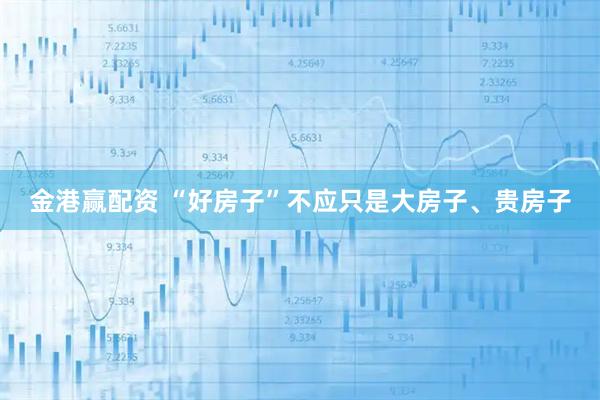 金港赢配资 “好房子”不应只是大房子、贵房子