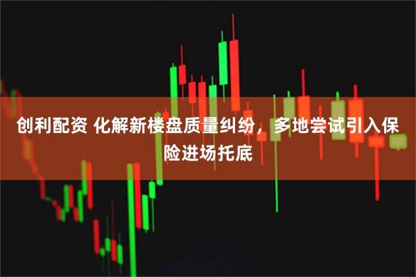 创利配资 化解新楼盘质量纠纷，多地尝试引入保险进场托底