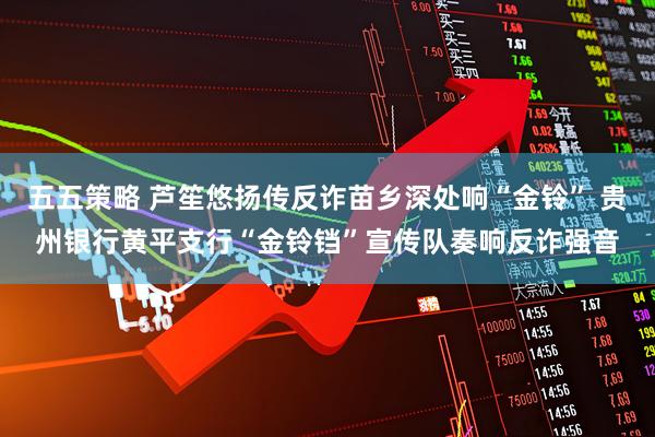 五五策略 芦笙悠扬传反诈苗乡深处响“金铃” 贵州银行黄平支行“金铃铛”宣传队奏响反诈强音
