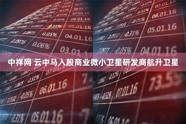 中祥网 云中马入股商业微小卫星研发商航升卫星