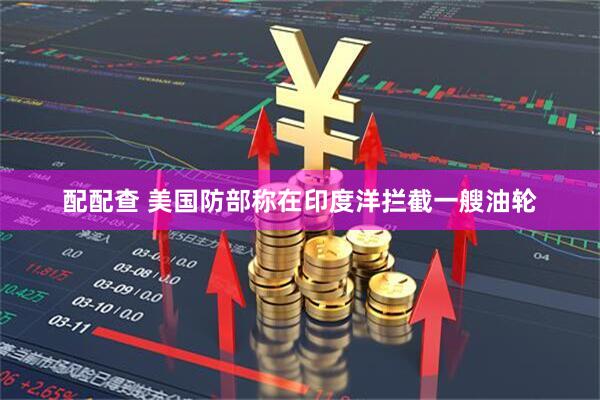 配配查 美国防部称在印度洋拦截一艘油轮