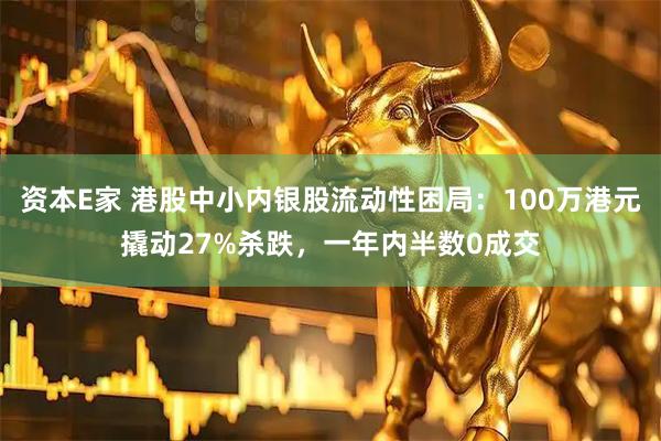 资本E家 港股中小内银股流动性困局：100万港元撬动27%杀跌，一年内半数0成交
