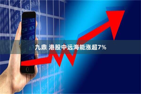 九鼎 港股中远海能涨超7%