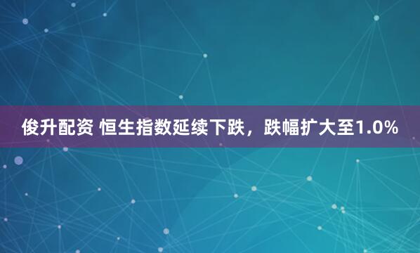 俊升配资 恒生指数延续下跌，跌幅扩大至1.0%