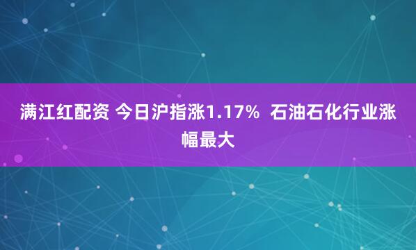 满江红配资 今日沪指涨1.17%  石油石化行业涨幅最大