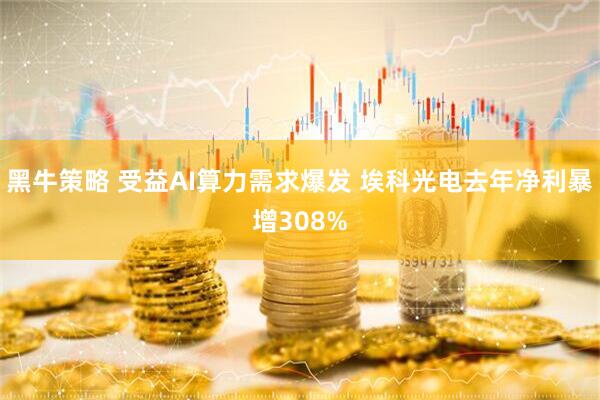 黑牛策略 受益AI算力需求爆发 埃科光电去年净利暴增308%