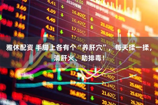雅休配资 手脚上各有个“养肝穴”，每天揉一揉，清肝火、助排毒！