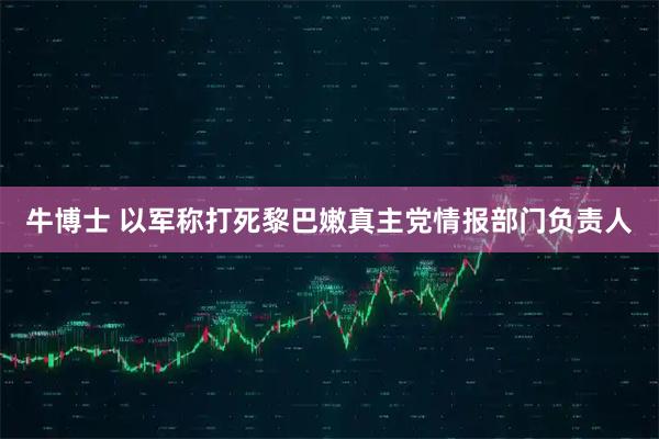 牛博士 以军称打死黎巴嫩真主党情报部门负责人