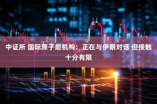 中证所 国际原子能机构：正在与伊朗对话 但接触十分有限
