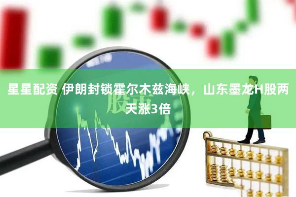 星星配资 伊朗封锁霍尔木兹海峡，山东墨龙H股两天涨3倍
