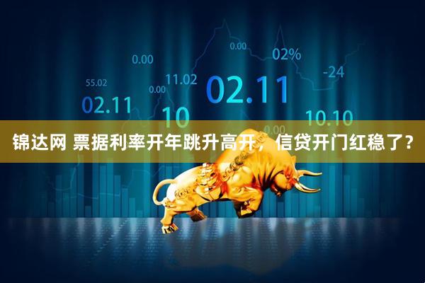 锦达网 票据利率开年跳升高开，信贷开门红稳了？