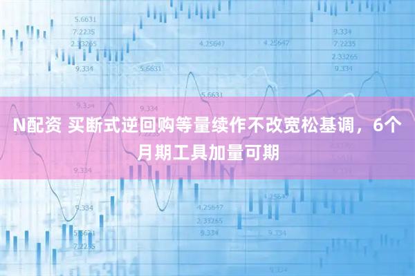 N配资 买断式逆回购等量续作不改宽松基调，6个月期工具加量可期