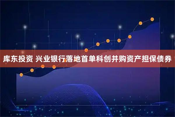 库东投资 兴业银行落地首单科创并购资产担保债券