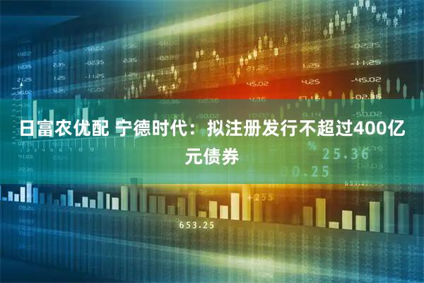 日富农优配 宁德时代：拟注册发行不超过400亿元债券
