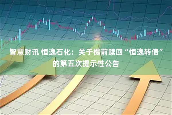 智慧财讯 恒逸石化：关于提前赎回“恒逸转债”的第五次提示性公告