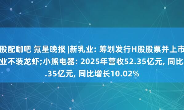 股配咖吧 氪星晚报 |新乳业: 筹划发行H股股票并上市;钉钉建议企业不装龙虾;小熊电器: 2025年营收52.35亿元, 同比增长10.02%