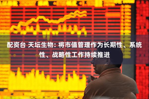 配资台 天坛生物: 将市值管理作为长期性、系统性、战略性工作持续推进