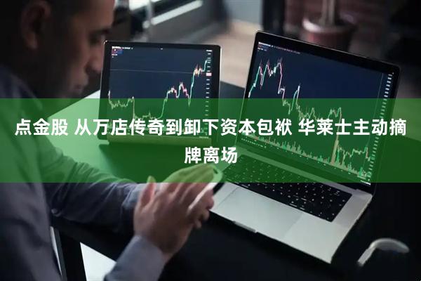 点金股 从万店传奇到卸下资本包袱 华莱士主动摘牌离场