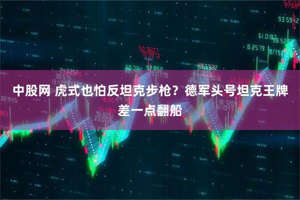 中股网 虎式也怕反坦克步枪？德军头号坦克王牌差一点翻船