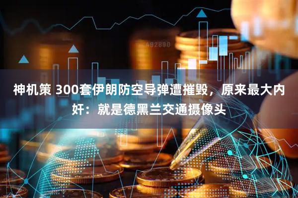 神机策 300套伊朗防空导弹遭摧毁，原来最大内奸：就是德黑兰交通摄像头