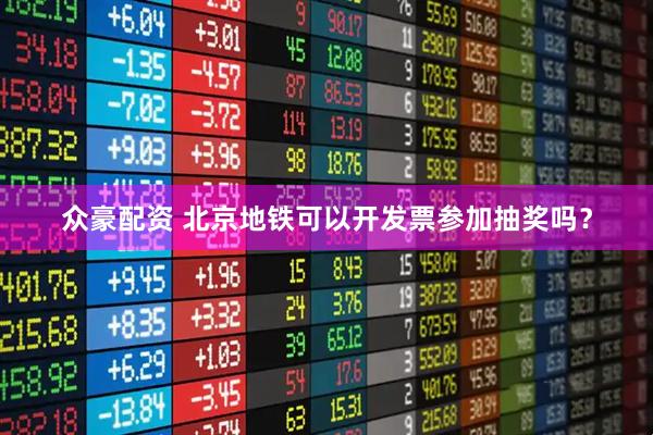 众豪配资 北京地铁可以开发票参加抽奖吗？