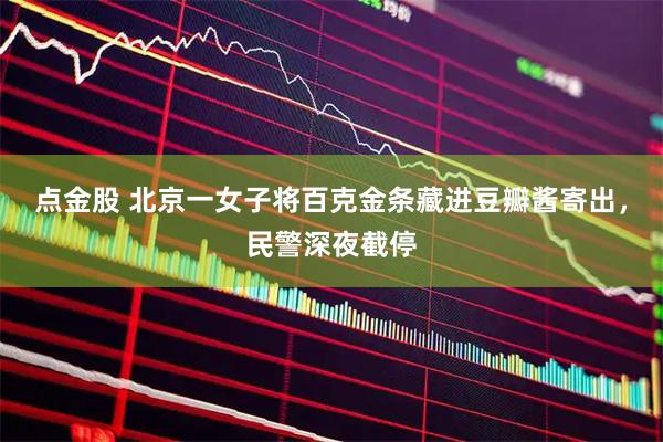 点金股 北京一女子将百克金条藏进豆瓣酱寄出，民警深夜截停