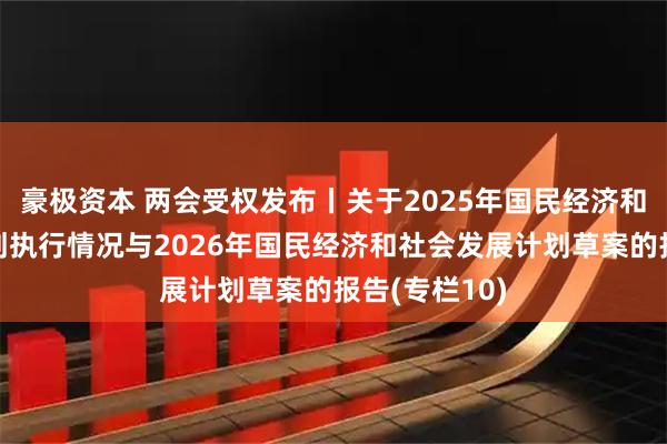 豪极资本 两会受权发布丨关于2025年国民经济和社会发展计划执行情况与2026年国民经济和社会发展计划草案的报告(专栏10)