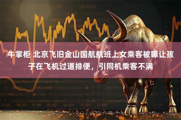 牛掌柜 北京飞旧金山国航航班上女乘客被曝让孩子在飞机过道排便，引同机乘客不满