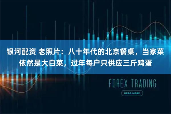 银河配资 老照片：八十年代的北京餐桌，当家菜依然是大白菜，过年每户只供应三斤鸡蛋