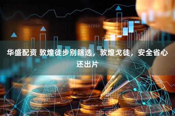 华盛配资 敦煌徒步别瞎选，敦煌戈徒，安全省心还出片