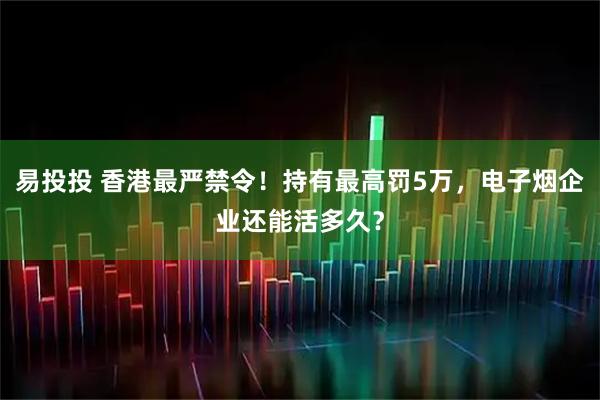 易投投 香港最严禁令！持有最高罚5万，电子烟企业还能活多久？