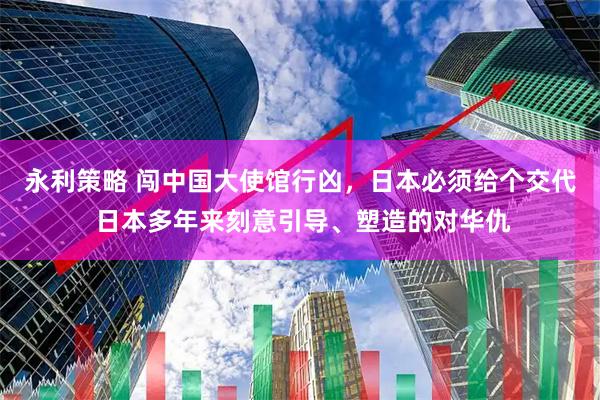 永利策略 闯中国大使馆行凶，日本必须给个交代 日本多年来刻意引导、塑造的对华仇