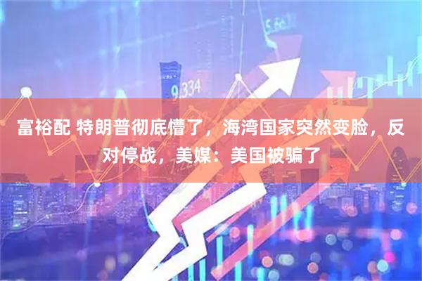 富裕配 特朗普彻底懵了，海湾国家突然变脸，反对停战，美媒：美国被骗了
