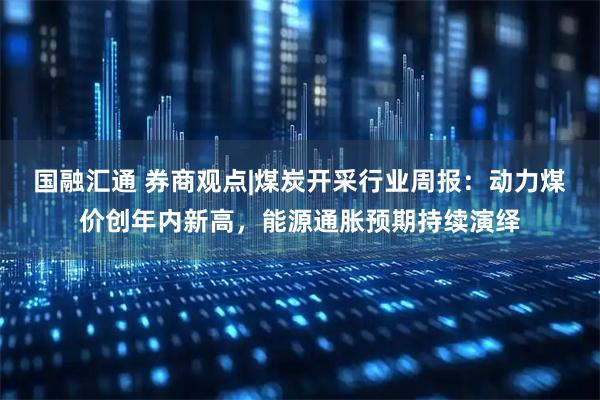 国融汇通 券商观点|煤炭开采行业周报：动力煤价创年内新高，能源通胀预期持续演绎