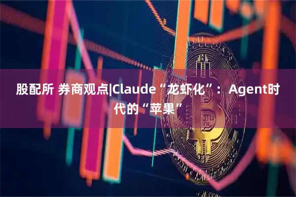 股配所 券商观点|Claude“龙虾化”：Agent时代的“苹果”