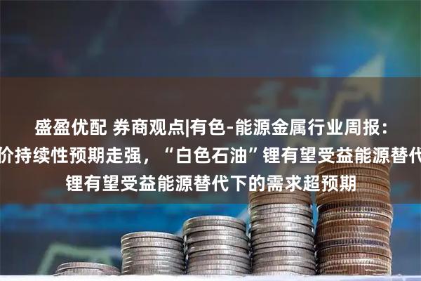 盛盈优配 券商观点|有色-能源金属行业周报：中东冲突下高油价持续性预期走强，“白色石油”锂有望受益能源替代下的需求超预期