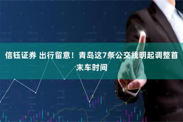 信钰证券 出行留意！青岛这7条公交线明起调整首末车时间