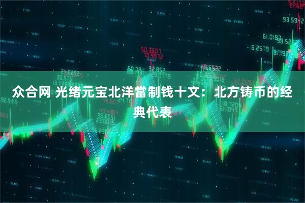 众合网 光绪元宝北洋當制钱十文：北方铸币的经典代表