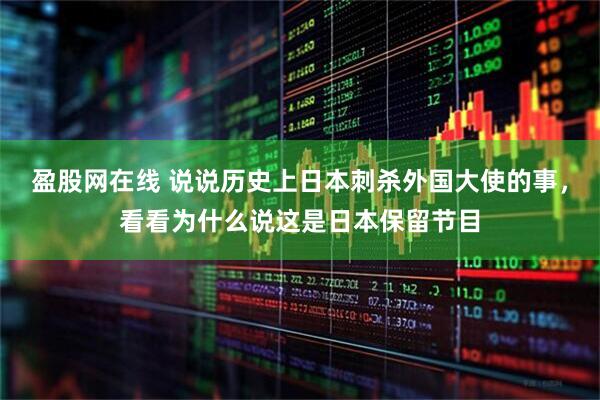 盈股网在线 说说历史上日本刺杀外国大使的事，看看为什么说这是日本保留节目