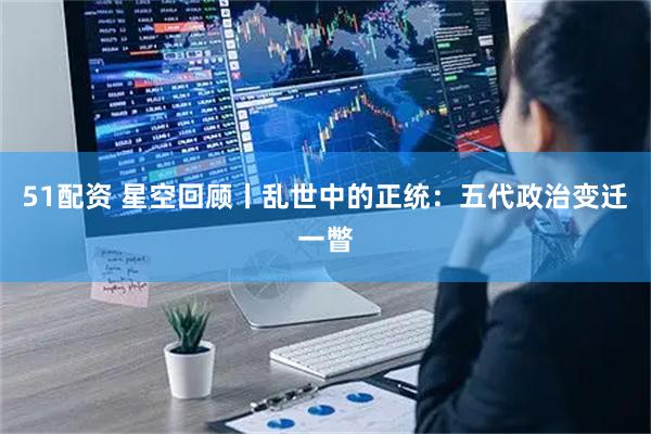 51配资 星空回顾丨乱世中的正统：五代政治变迁一瞥