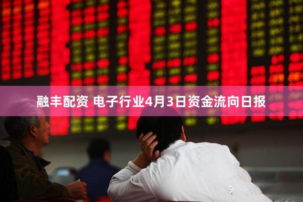 融丰配资 电子行业4月3日资金流向日报