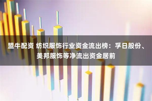 盟牛配资 纺织服饰行业资金流出榜：孚日股份、美邦服饰等净流出资金居前