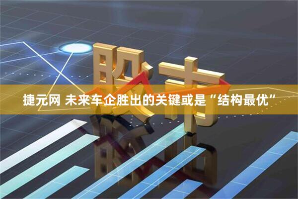 捷元网 未来车企胜出的关键或是“结构最优”