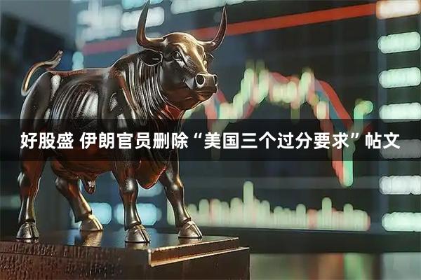 好股盛 伊朗官员删除“美国三个过分要求”帖文
