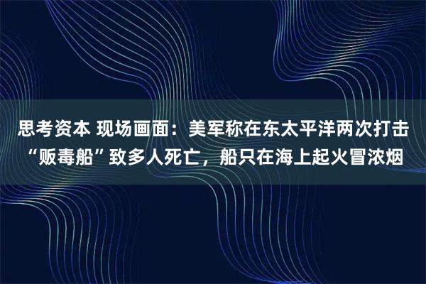 思考资本 现场画面：美军称在东太平洋两次打击“贩毒船”致多人死亡，船只在海上起火冒浓烟
