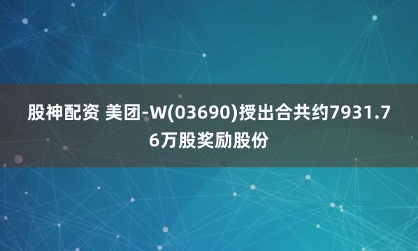 股神配资 美团-W(03690)授出合共约7931.76万股奖励股份