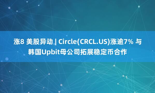 涨8 美股异动 | Circle(CRCL.US)涨逾7% 与韩国Upbit母公司拓展稳定币合作